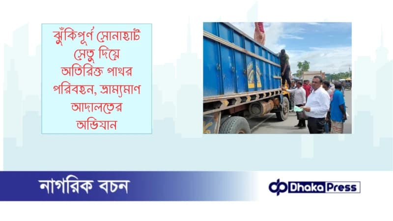 ঝুঁকিপূর্ণ সোনাহাট সেতু দিয়ে অতিরিক্ত পাথর পরিবহন, ভ্রাম্যমাণ আদালতের অভিযান