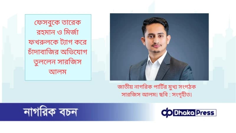 ফেসবুকে তারেক রহমান ও মির্জা ফখরুলকে ট্যাগ করে চাঁদাবাজির অভিযোগ তুললেন সারজিস আলম