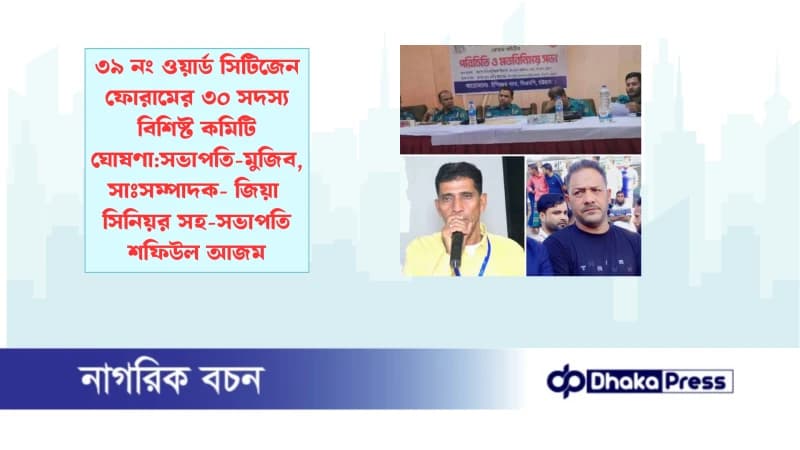 ৩৯ নং ওয়ার্ড সিটিজেন ফোরামের ৩০ সদস্য বিশিষ্ট কমিটি ঘোষণা:সভাপতি-মুজিব, সাঃসম্পাদক- জিয়া  সিনিয়র সহ-সভাপতি শফিউল আজম 