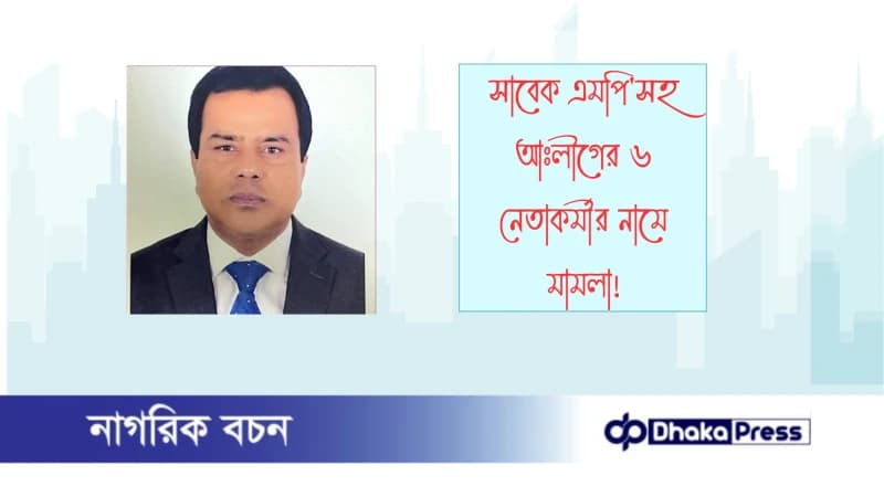 সাবেক এমপিসহ আঃলীগের ৬ নেতাকর্মীর নামে মামলা