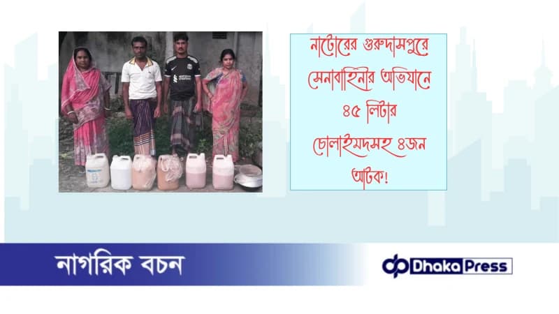 নাটোরের গুরুদাসপুরে সেনাবাহিনীর অভিযানে ৪৫ লিটার চোলাইমদসহ ৪জন  আটক