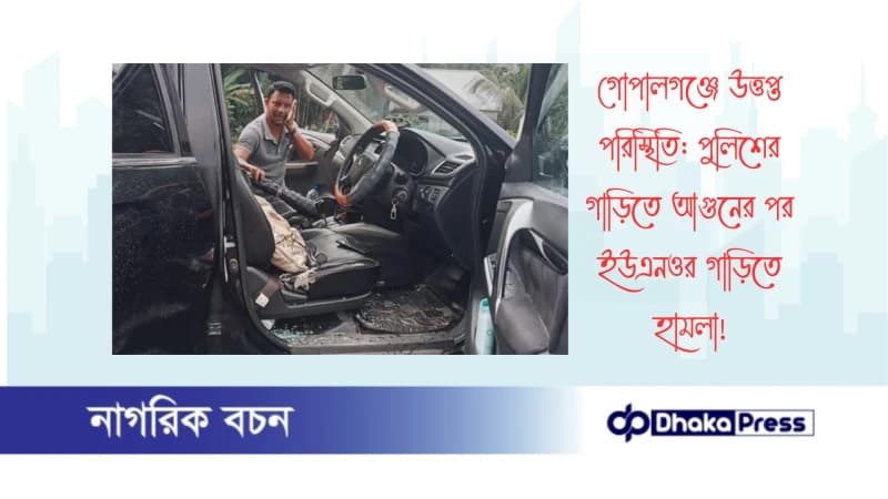 গোপালগঞ্জে উত্তপ্ত পরিস্থিতি: পুলিশের গাড়িতে আগুনের পর ইউএনওর গাড়িতে হামলা