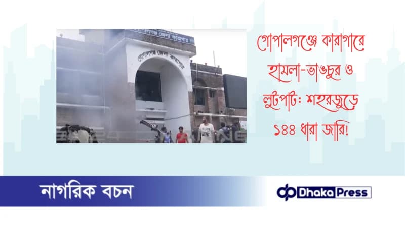 গোপালগঞ্জে কারাগারে হামলা-ভাঙচুর ও লুটপাট: শহরজুড়ে ১৪৪ ধারা জারি