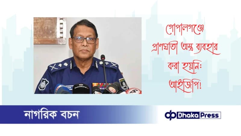 গোপালগঞ্জে প্রাণঘাতী অস্ত্র ব্যবহার করা হয়নি: আইজিপি