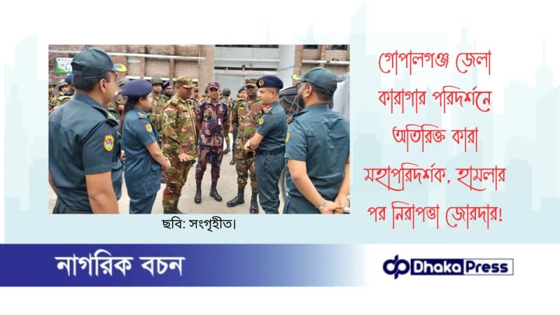গোপালগঞ্জ জেলা কারাগার পরিদর্শনে অতিরিক্ত কারা মহাপরিদর্শক, হামলার পর নিরাপত্তা জোরদার
