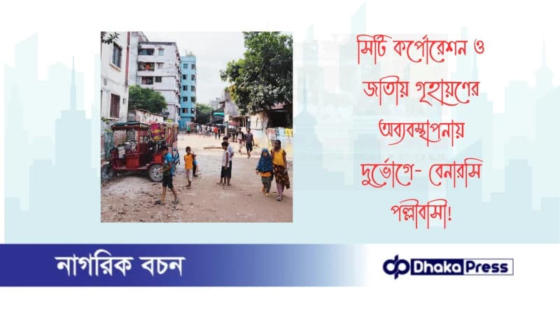 সিটি কর্পোরেশন ও জাতীয় গৃহায়ণের অব্যবস্থাপনায় দুর্ভোগে- বেনারসি পল্লীবাসী