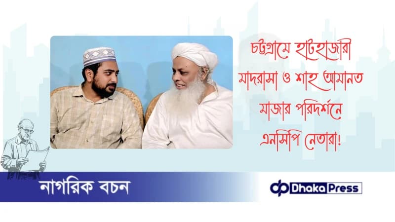 চট্টগ্রামে হাটহাজারী মাদরাসা ও শাহ আমানত মাজার পরিদর্শনে এনসিপি নেতারা