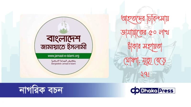 আহতদের চিকিৎসায় জামায়াতের ৫০ লাখ টাকার সহায়তা ঘোষণা, মৃত্যু বেড়ে ২৭
