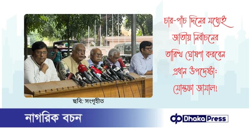চার-পাঁচ দিনের মধ্যেই জাতীয় নির্বাচনের তারিখ ঘোষণা করবেন প্রধান উপদেষ্টা: মোস্তফা জামাল