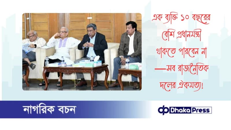 এক ব্যক্তি ১০ বছরের বেশি প্রধানমন্ত্রী থাকতে পারবেন না—সব রাজনৈতিক দলের ঐকমত্য