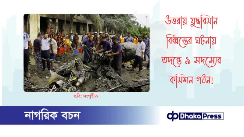 উত্তরায় যুদ্ধবিমান বিধ্বস্তের ঘটনায় তদন্তে ৯ সদস্যের কমিশন গঠন