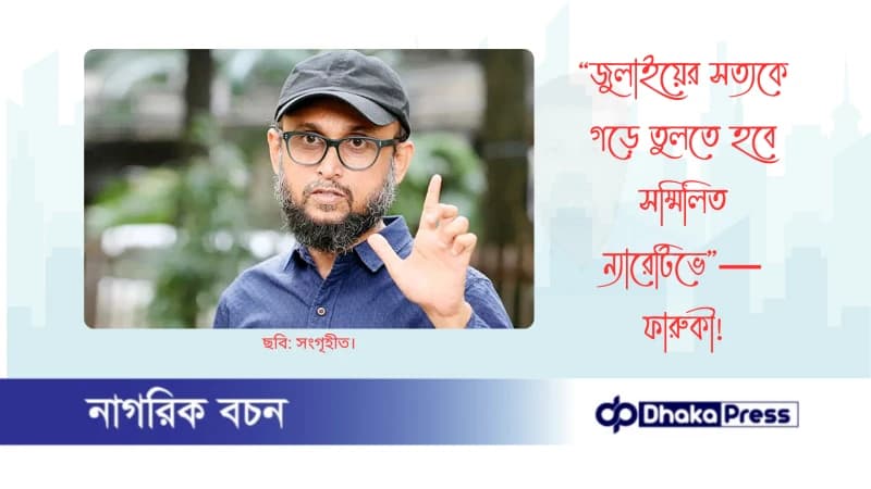 “জুলাইয়ের সত্যকে গড়ে তুলতে হবে সম্মিলিত ন্যারেটিভে”—ফারুকী