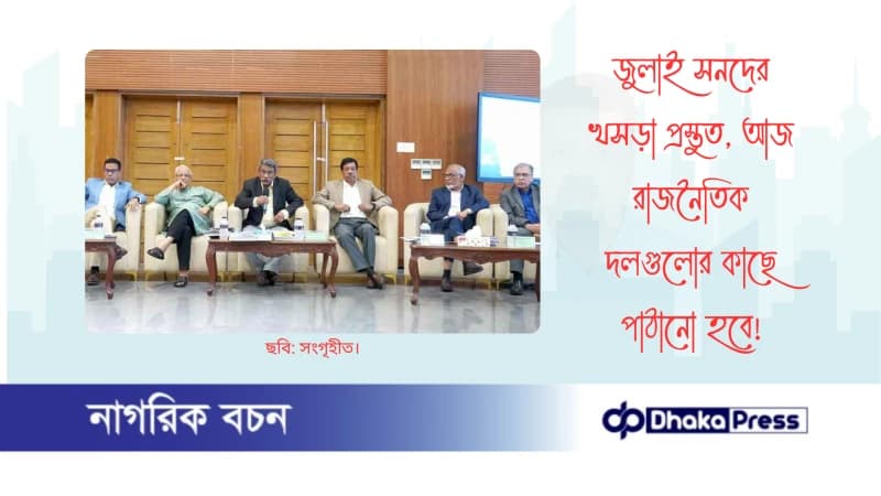 জুলাই সনদের খসড়া প্রস্তুত, আজ রাজনৈতিক দলগুলোর কাছে পাঠানো হবে
