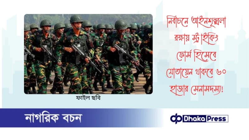 নির্বাচনে আইনশৃঙ্খলা রক্ষায় স্ট্রাইকিং ফোর্স হিসেবে মোতায়েন থাকবে ৬০ হাজার সেনাসদস্য
