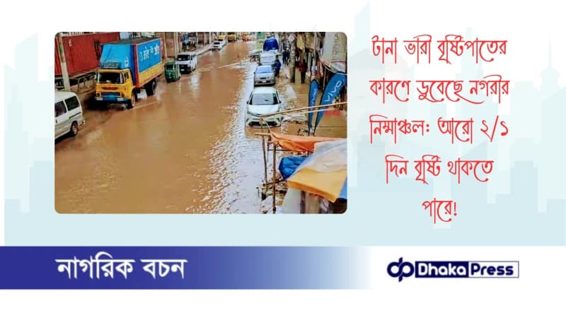 টানা ভারী বৃষ্টিপাতের কারণে ডুবেছে নগরীর নিম্মাঞ্চল: আরো ২/১ দিন বৃষ্টি থাকতে পারে