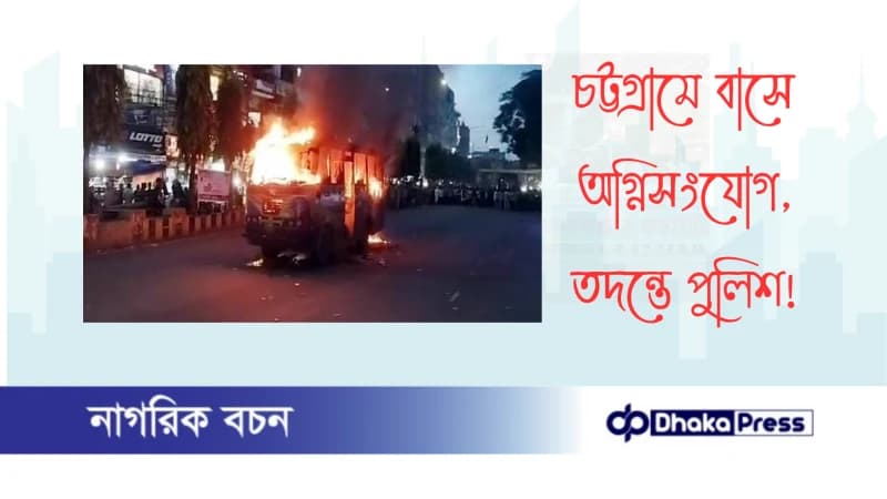 চট্টগ্রামে বাসে অগ্নিসংযোগ, তদন্তে পুলিশ চট্টগ্রামে বাসে অগ্নিসংযোগ, তদন্তে পুলিশ