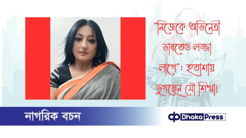 নিজেকে অভিনেত্রী ভাবতেও লজ্জা লাগে: হতাশায় ভুগছেন মৌ শিখা নিজেকে অভিনেত্রী ভাবতেও লজ্জা লাগে: হতাশায় ভুগছেন মৌ শিখা