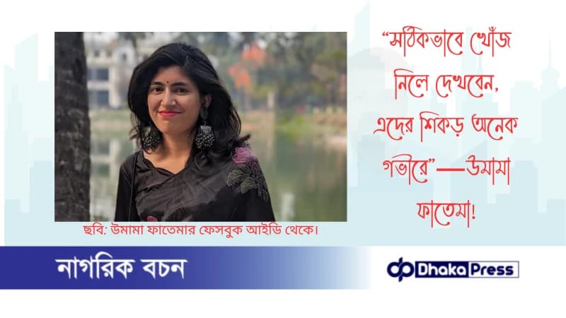 “সঠিকভাবে খোঁজ নিলে দেখবেন, এদের শিকড় অনেক গভীরে”—উমামা ফাতেমা “সঠিকভাবে খোঁজ নিলে দেখবেন, এদের শিকড় অনেক গভীরে”—উমামা ফাতেমা