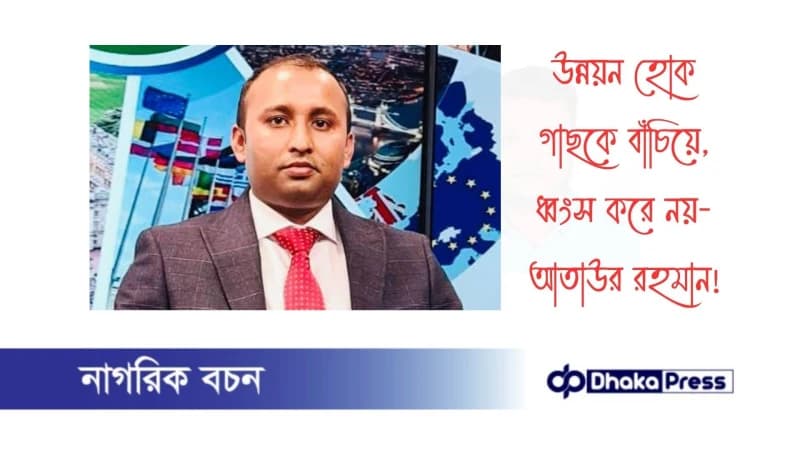 উন্নয়ন হোক গাছকে বাঁচিয়ে, ধ্বংস করে নয়- আতাউর রহমান উন্নয়ন হোক গাছকে বাঁচিয়ে, ধ্বংস করে নয়- আতাউর রহমান
